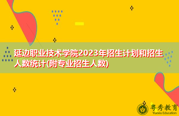 延边职业技术学院2023年招生计划和招生人数统计(附专业招生人数) 延边职业技术学院2023年招生计划和招生人数统计(附专业招生人数)