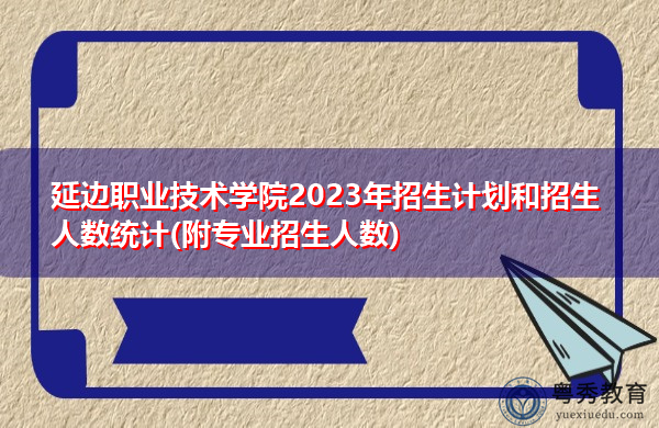 延边职业技术学院2023年招生计划和招生人数统计(附专业招生人数) 延边职业技术学院2023年招生计划和招生人数统计(附专业招生人数)