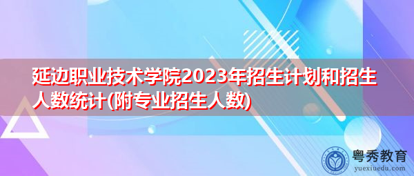 延边职业技术学院2023年招生计划和招生人数统计(附专业招生人数) 延边职业技术学院2023年招生计划和招生人数统计(附专业招生人数)