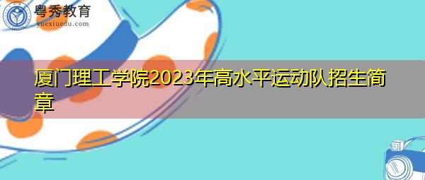 厦门理工学院2023年高水平运动队招生简章 厦门理工学院2023年高水平运动队招生简章