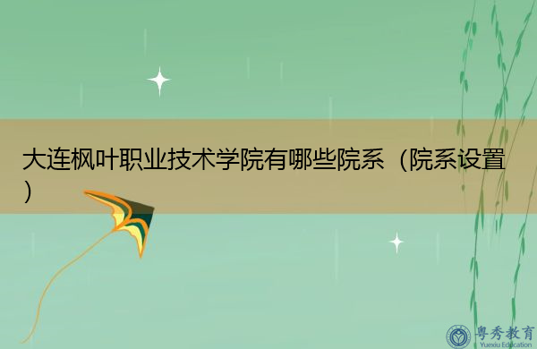 大连枫叶职业技术学院有哪些院系(院系设置) 大连枫叶职业技术学院有哪些院系(院系设置)