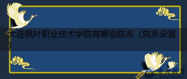 大连枫叶职业技术学院有哪些院系(院系设置) 大连枫叶职业技术学院有哪些院系(院系设置)