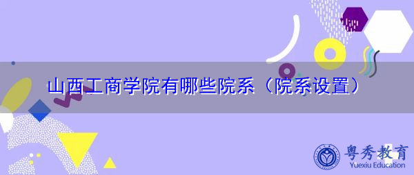 山西工商学院有哪些院系（院系设置）
