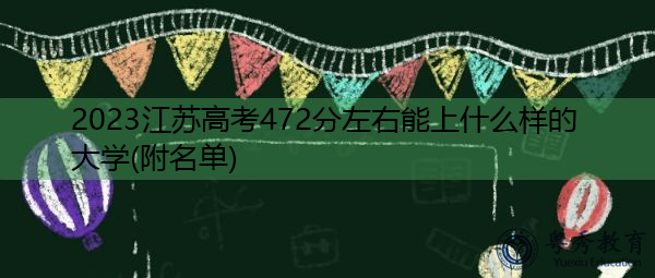 2023江苏高考472分左右能上什么样的大学(附名单) 2023江苏高考472分左右能上什么样的大学(附名单)