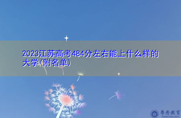 2023江苏高考484分左右能上什么样的大学(附名单) 2023江苏高考484分左右能上什么样的大学(附名单)