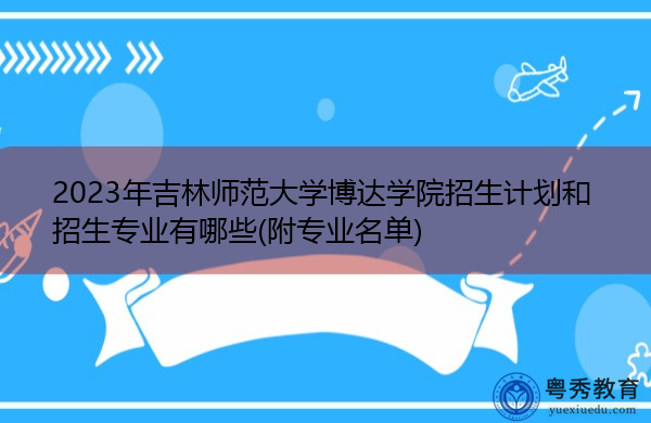 2023年吉林师范大学博达学院招生计划和招生专业有哪些(附专业名单) 2023年吉林师范大学博达学院招生计划和招生专业有哪些(附专业名单)