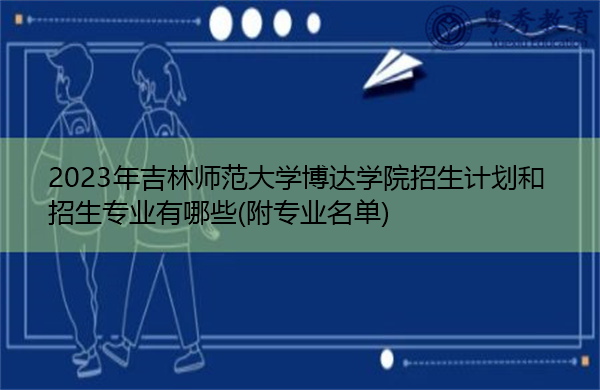 2023年吉林师范大学博达学院招生计划和招生专业有哪些(附专业名单) 2023年吉林师范大学博达学院招生计划和招生专业有哪些(附专业名单)
