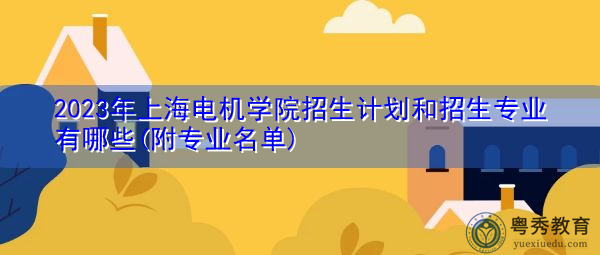 2023年上海电机学院招生计划和招生专业有哪些(附专业名单) 2023年上海电机学院招生计划和招生专业有哪些(附专业名单)