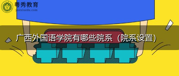 广西外国语学院有哪些院系(院系设置) 广西外国语学院有哪些院系(院系设置)