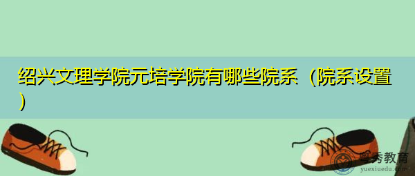 绍兴文理学院元培学院有哪些院系(院系设置) 绍兴文理学院元培学院有哪些院系(院系设置)