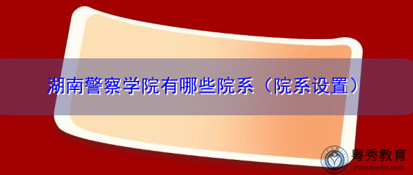 湖南警察学院有哪些院系(院系设置) 湖南警察学院有哪些院系(院系设置)