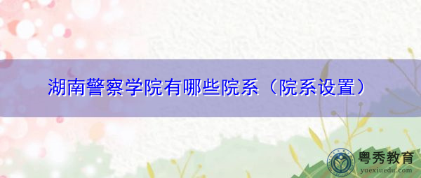 湖南警察学院有哪些院系(院系设置) 湖南警察学院有哪些院系(院系设置)