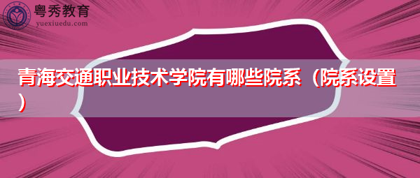 青海交通职业技术学院有哪些院系(院系设置) 青海交通职业技术学院有哪些院系(院系设置)