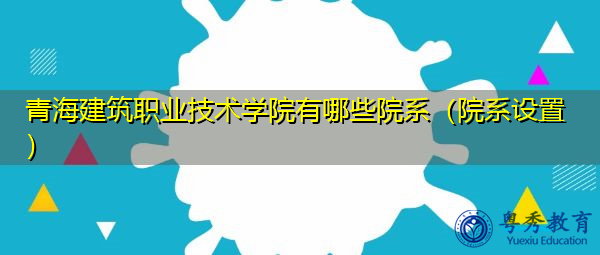 青海建筑职业技术学院有哪些院系（院系设置）