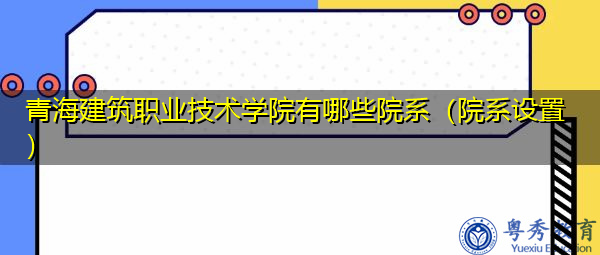 青海建筑职业技术学院有哪些院系（院系设置）