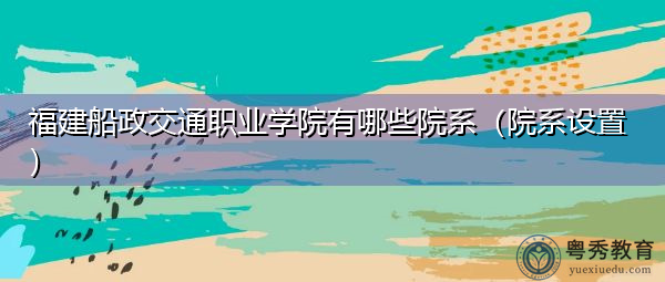 福建船政交通职业学院有哪些院系(院系设置) 福建船政交通职业学院有哪些院系(院系设置)