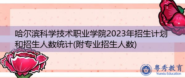 哈尔滨科学技术职业学院2023年招生计划和招生人数统计(附专业招生人数) 哈尔滨科学技术职业学院2023年招生计划和招生人数统计(附专业招生人数)