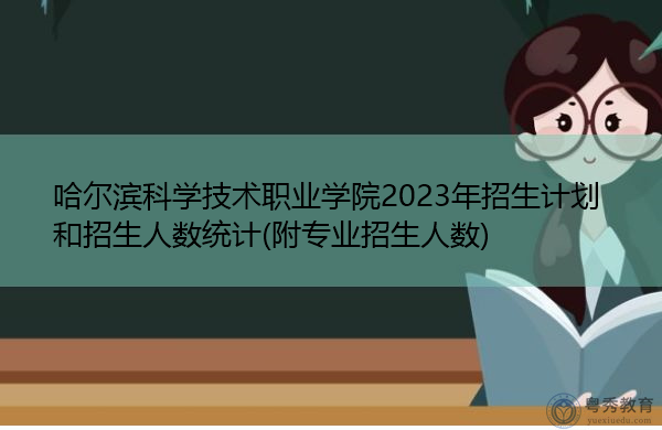 哈尔滨科学技术职业学院2023年招生计划和招生人数统计(附专业招生人数) 哈尔滨科学技术职业学院2023年招生计划和招生人数统计(附专业招生人数)
