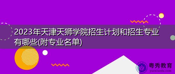 2023年天津天狮学院招生计划和招生专业有哪些(附专业名单)