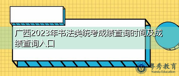 广西2023年书法类统考成绩查询时间及成绩查询入口
