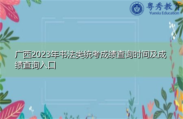广西2023年书法类统考成绩查询时间及成绩查询入口