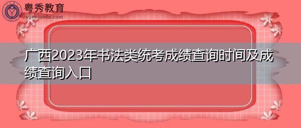广西2023年书法类统考成绩查询时间及成绩查询入口
