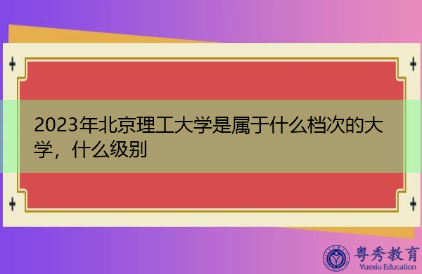 2023年北京理工大学是属于什么档次的大学,什么级别 2023年北京理工大学是属于什么档次的大学,什么级别
