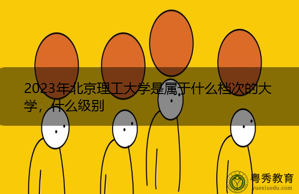 2023年北京理工大学是属于什么档次的大学,什么级别 2023年北京理工大学是属于什么档次的大学,什么级别