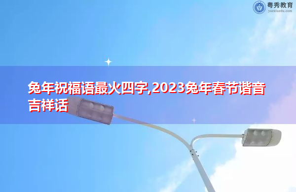 兔年祝福语最火四字,2023兔年春节谐音吉祥话