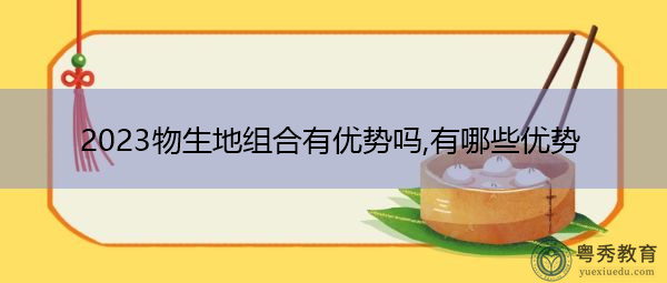 2023物生地组合有优势吗,有哪些优势 2023物生地组合有优势吗,有哪些优势