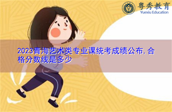 2023青海艺术类专业课统考成绩公布,合格分数线是多少 2023青海艺术类专业课统考成绩公布,合格分数线是多少