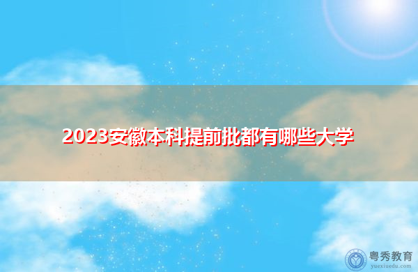 2023安徽本科提前批都有哪些大学 2023安徽本科提前批都有哪些大学