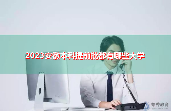 2023安徽本科提前批都有哪些大学 2023安徽本科提前批都有哪些大学