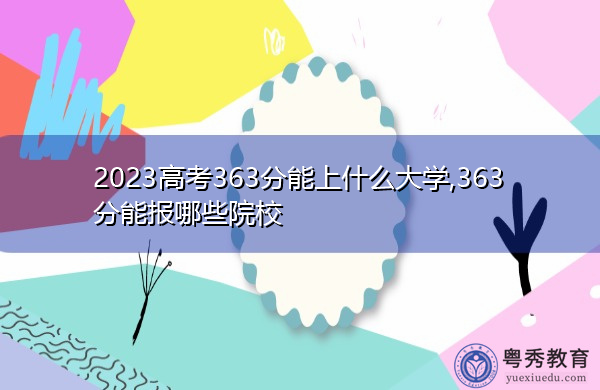 2023高考363分能上什么大学,363分能报哪些院校 2023高考363分能上什么大学,363分能报哪些院校