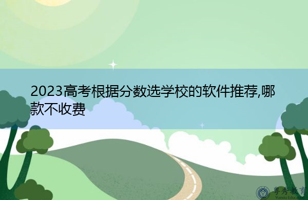 2023高考根据分数选学校的软件推荐,哪款不收费 2023高考根据分数选学校的软件推荐,哪款不收费