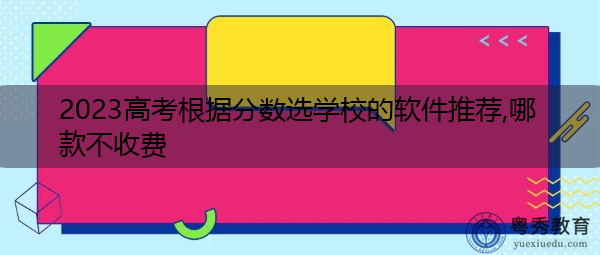 2023高考根据分数选学校的软件推荐,哪款不收费 2023高考根据分数选学校的软件推荐,哪款不收费