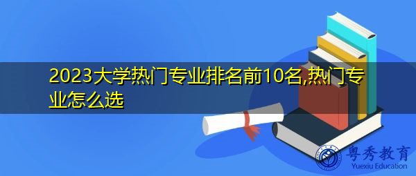 2023大学热门专业排名前10名,热门专业怎么选 2023大学热门专业排名前10名,热门专业怎么选