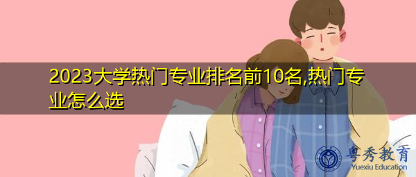2023大学热门专业排名前10名,热门专业怎么选 2023大学热门专业排名前10名,热门专业怎么选