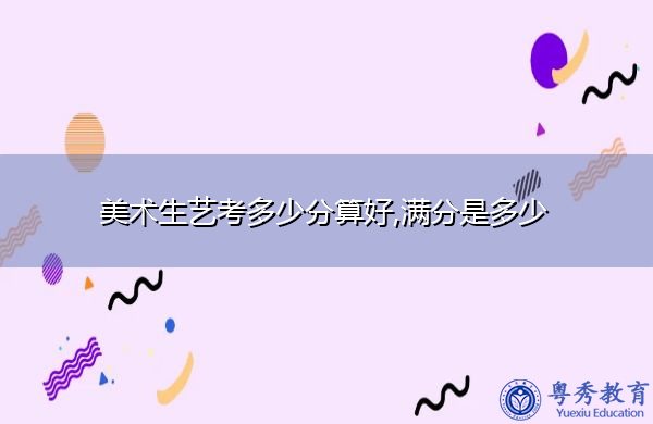 美术生艺考多少分算好,满分是多少