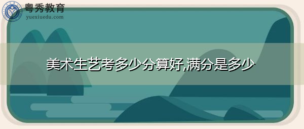 美术生艺考多少分算好,满分是多少