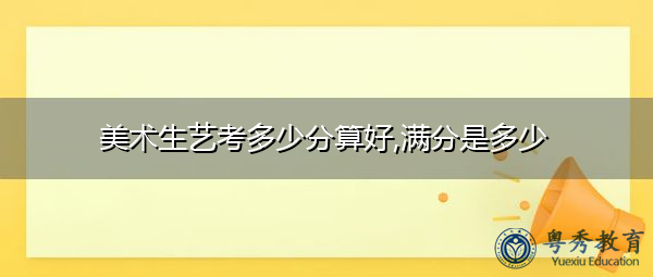 美术生艺考多少分算好,满分是多少