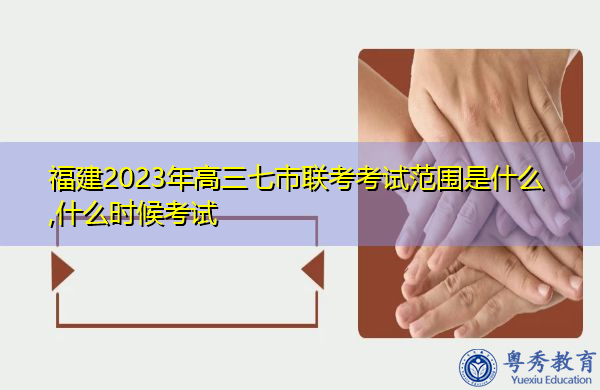 福建2023年高三七市联考考试范围是什么,什么时候考试