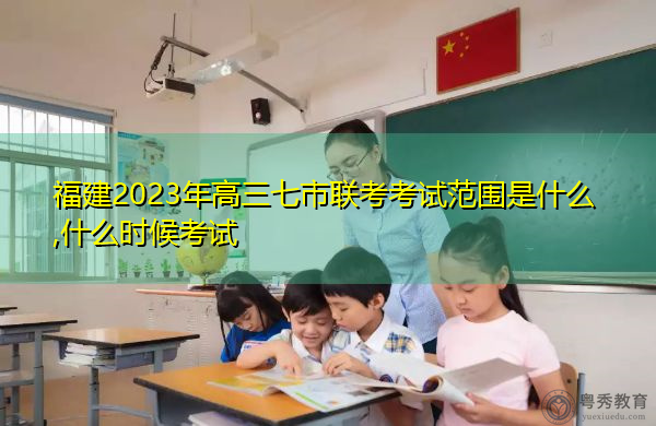 福建2023年高三七市联考考试范围是什么,什么时候考试