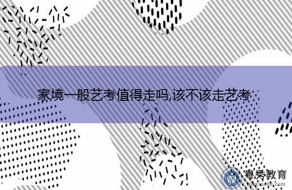 家境一般艺考值得走吗,该不该走艺考 家境一般艺考值得走吗,该不该走艺考