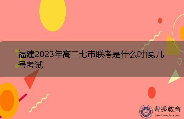 福建2023年高三七市联考是什么时候,几号考试