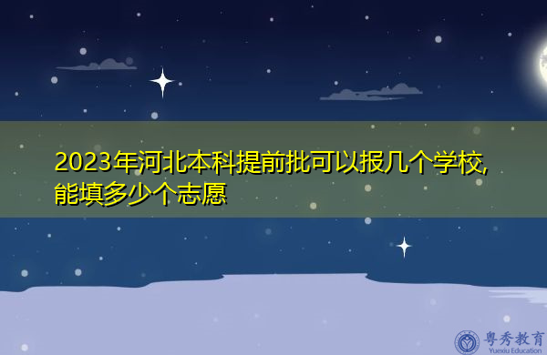 2023年河北本科提前批可以报几个学校,能填多少个志愿