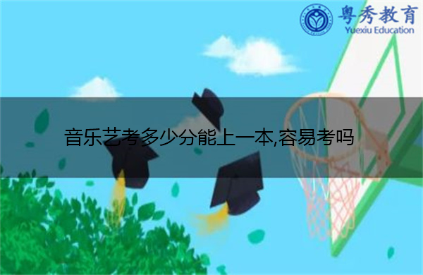 音乐艺考多少分能上一本,容易考吗 音乐艺考多少分能上一本,容易考吗