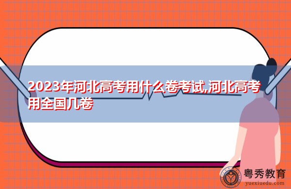 2023年河北高考用什么卷考试,河北高考用全国几卷