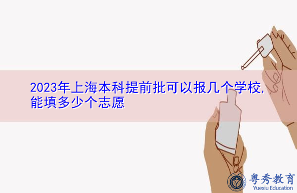 2023年上海本科提前批可以报几个学校,能填多少个志愿 2023年上海本科提前批可以报几个学校,能填多少个志愿