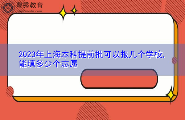 2023年上海本科提前批可以报几个学校,能填多少个志愿 2023年上海本科提前批可以报几个学校,能填多少个志愿